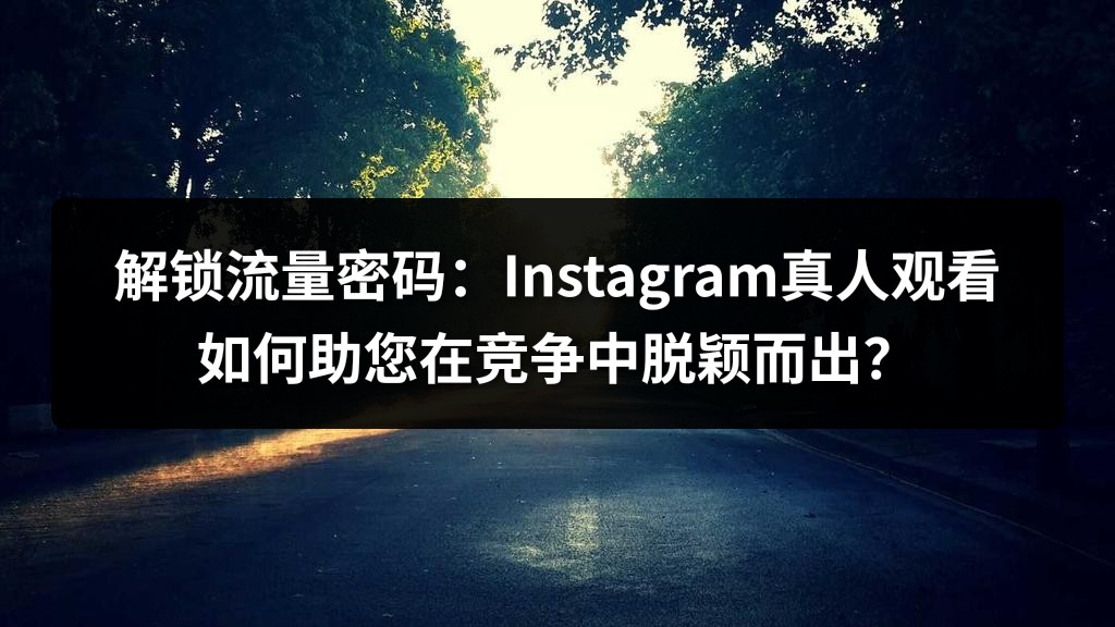解锁流量密码：Instagram真人观看如何助您在竞争中脱颖而出？