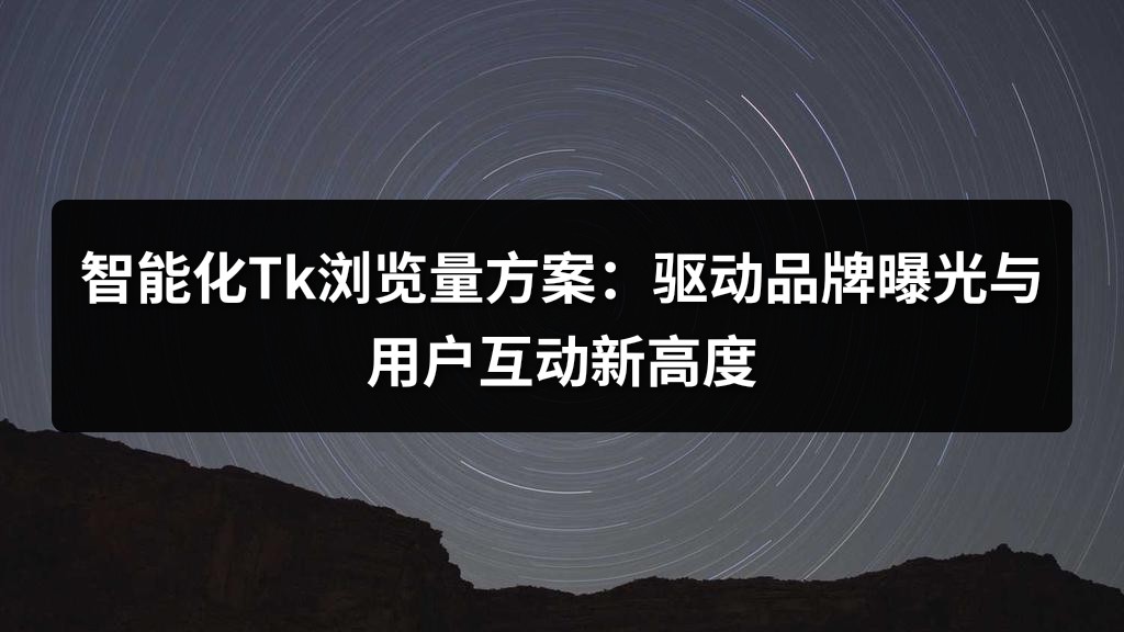 智能化Tk浏览量方案：驱动品牌曝光与用户互动新高度