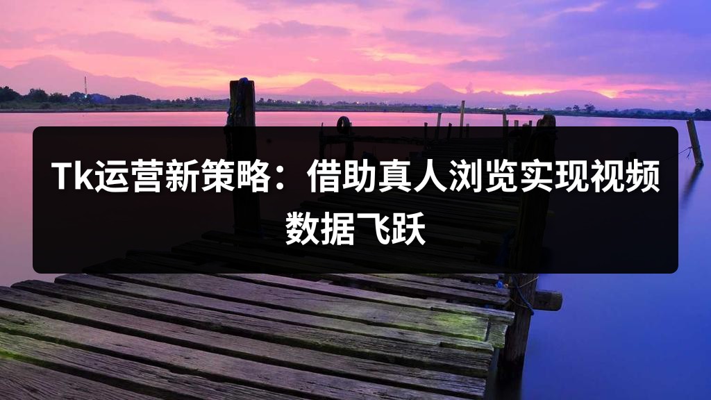 Tk运营新策略：借助真人浏览实现视频数据飞跃