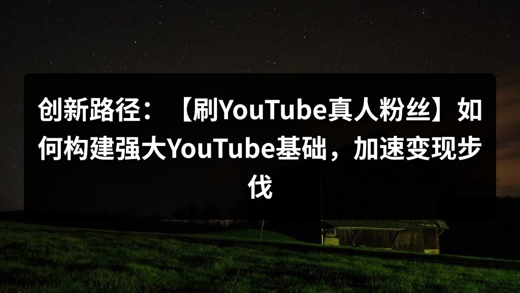创新路径：【刷YouTube真人粉丝】如何构建强大YouTube基础，加速变现步伐