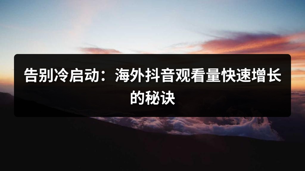告别冷启动：海外抖音观看量快速增长的秘诀