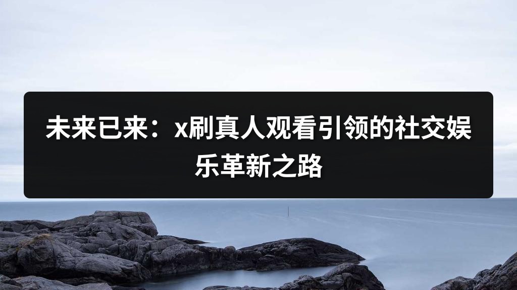 未来已来：x刷真人观看引领的社交娱乐革新之路