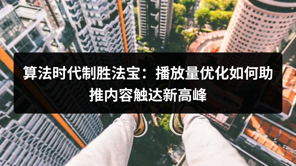 算法时代制胜法宝：播放量优化如何助推内容触达新高峰