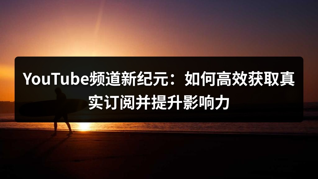 YouTube频道新纪元：如何高效获取真实订阅并提升影响力
