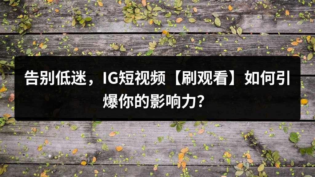 告别低迷，IG短视频【刷观看】如何引爆你的影响力？