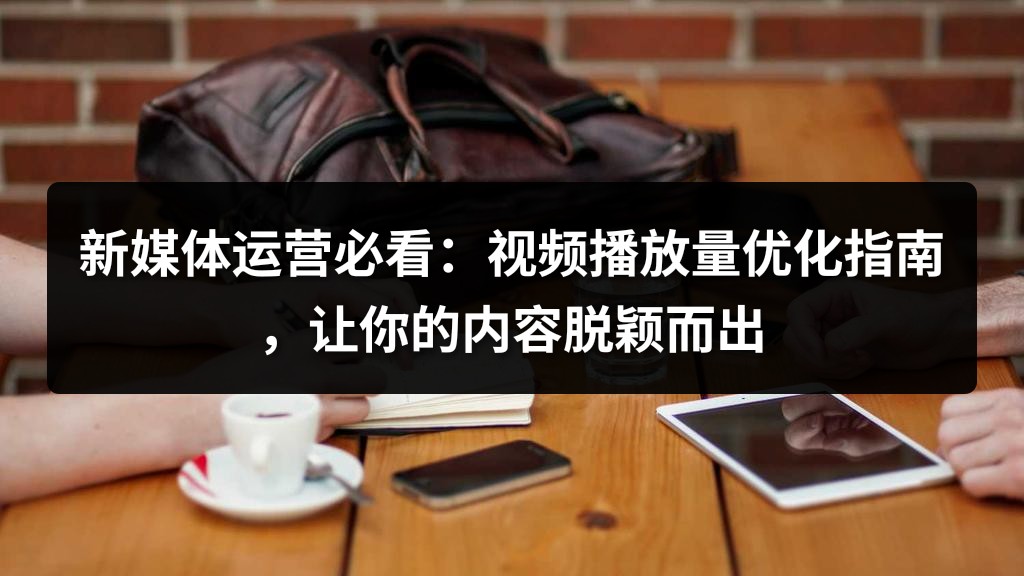 新媒体运营必看：视频播放量优化指南，让你的内容脱颖而出