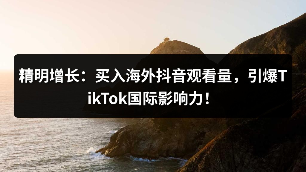 精明增长：买入海外抖音观看量，引爆TikTok国际影响力！