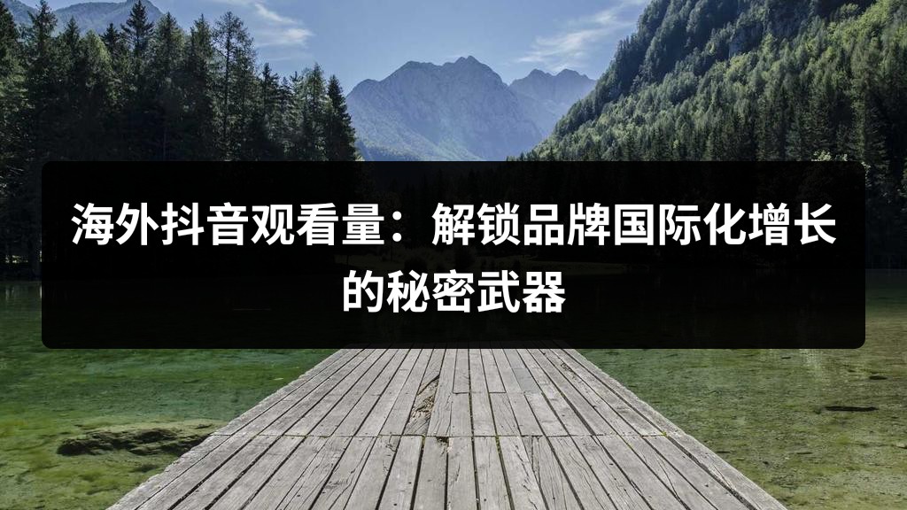 海外抖音观看量：解锁品牌国际化增长的秘密武器