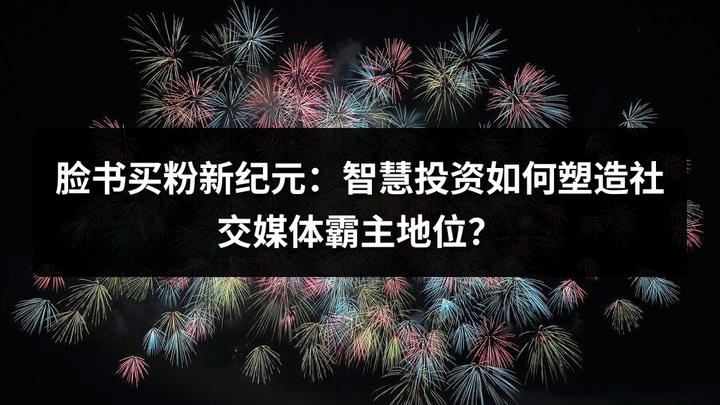 脸书买粉新纪元：智慧投资如何塑造社交媒体霸主地位？