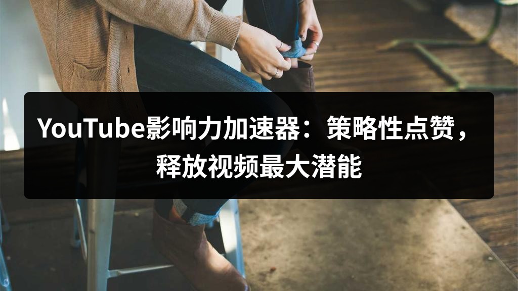 YouTube影响力加速器：策略性点赞，释放视频最大潜能