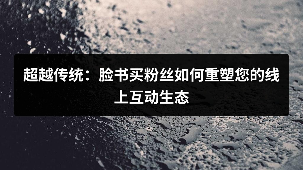 超越传统：脸书买粉丝如何重塑您的线上互动生态