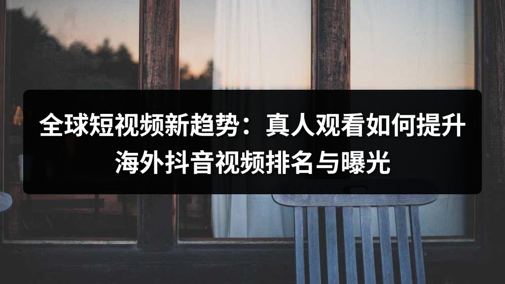 全球短视频新趋势：真人观看如何提升海外抖音视频排名与曝光