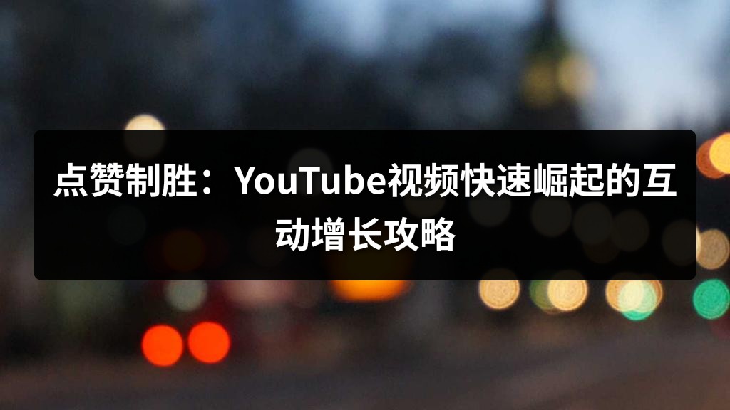 点赞制胜：YouTube视频快速崛起的互动增长攻略