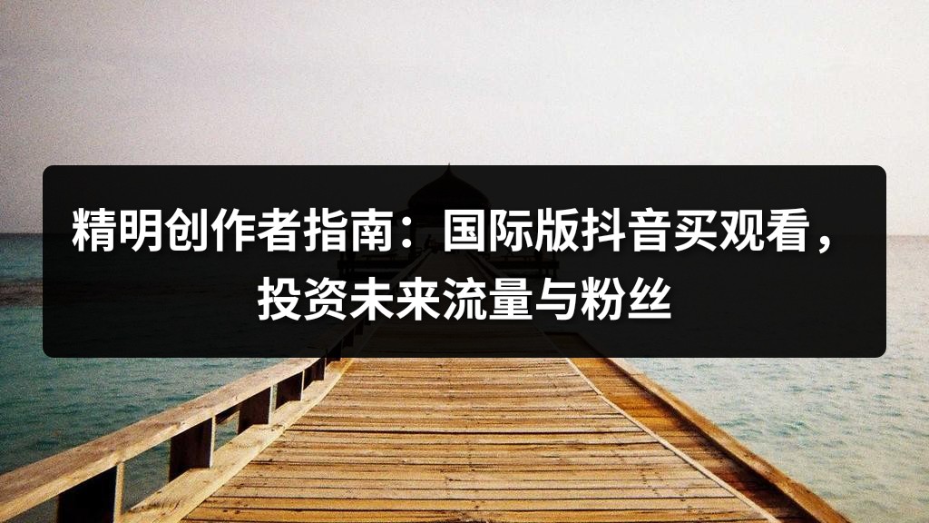 精明创作者指南：国际版抖音买观看，投资未来流量与粉丝