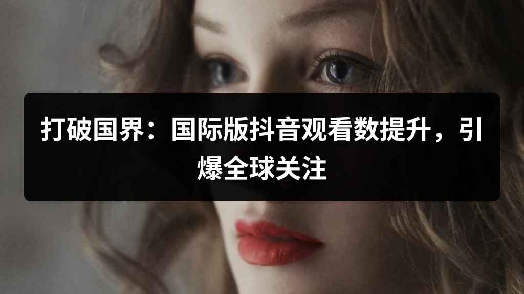打破国界：国际版抖音观看数提升，引爆全球关注
