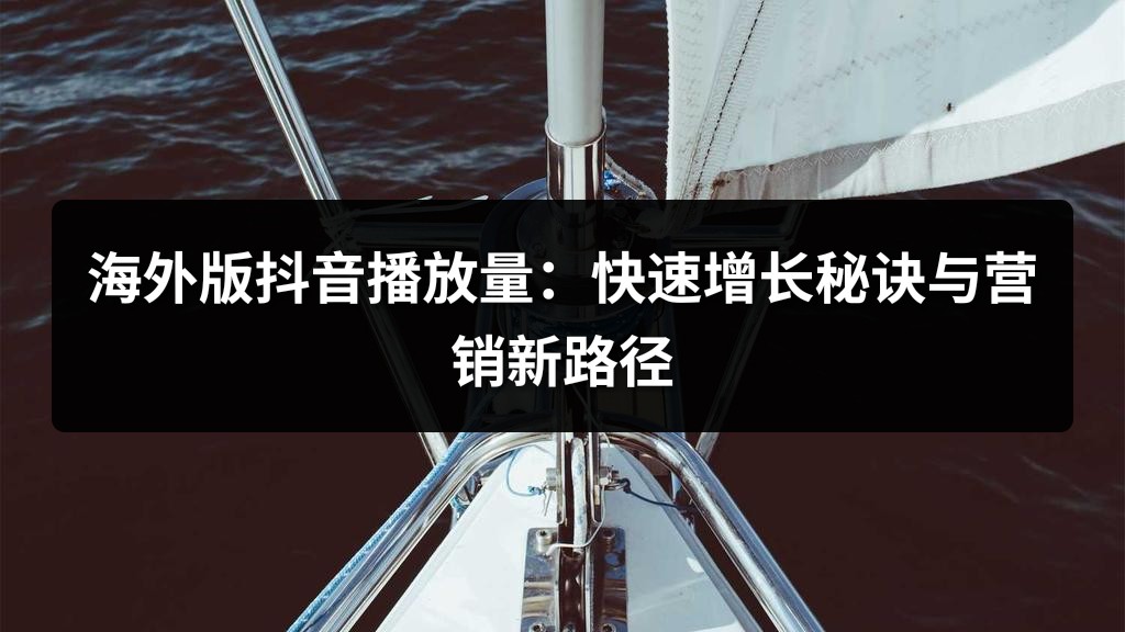 海外版抖音播放量：快速增长秘诀与营销新路径
