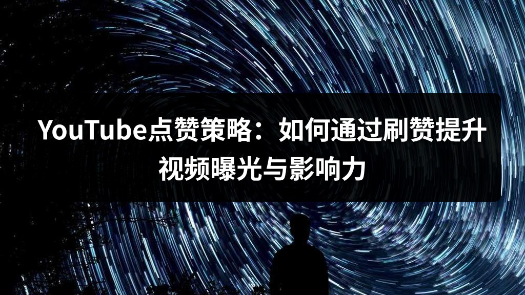 YouTube点赞策略：如何通过刷赞提升视频曝光与影响力