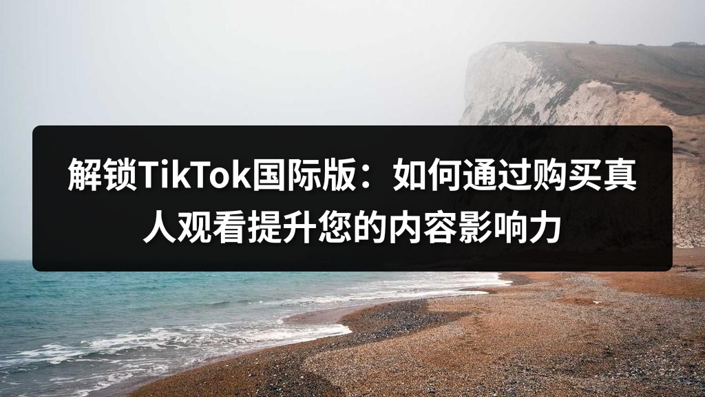 解锁TikTok国际版：如何通过购买真人观看提升您的内容影响力