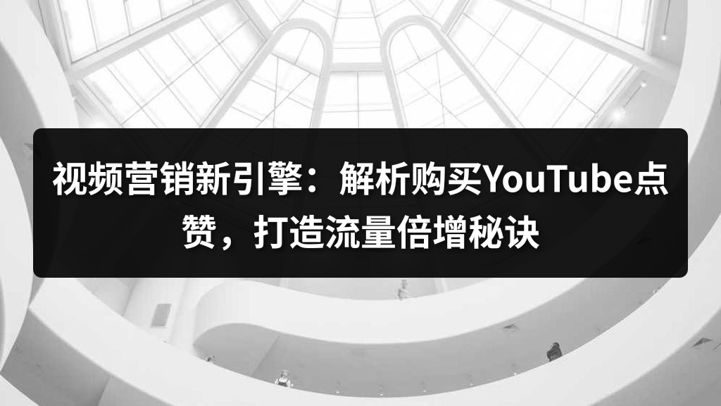 视频营销新引擎：解析购买YouTube点赞，打造流量倍增秘诀