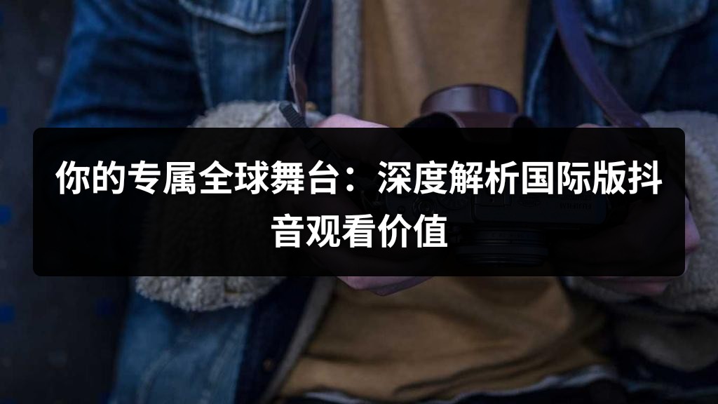 你的专属全球舞台：深度解析国际版抖音观看价值