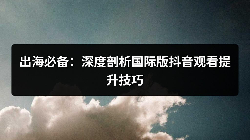 出海必备：深度剖析国际版抖音观看提升技巧