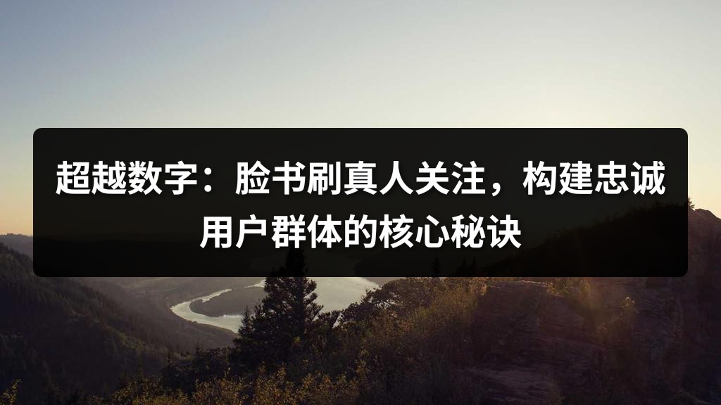 超越数字：脸书刷真人关注，构建忠诚用户群体的核心秘诀
