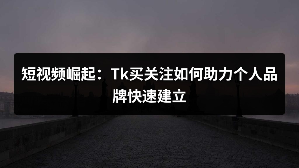 短视频崛起：Tk买关注如何助力个人品牌快速建立