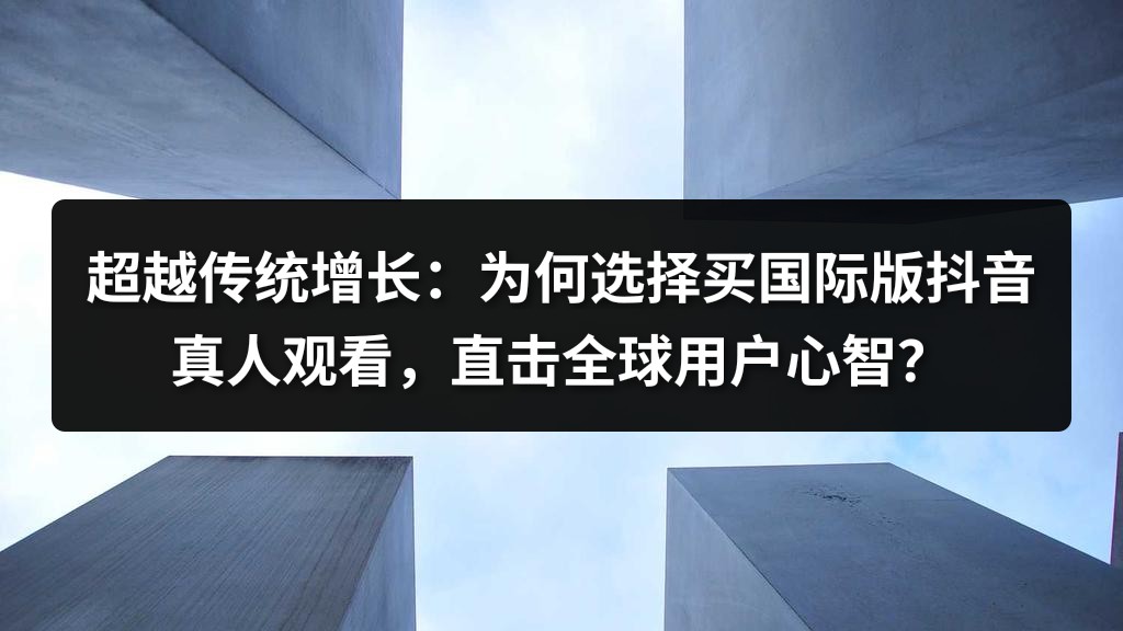 超越传统增长：为何选择买国际版抖音真人观看，直击全球用户心智？