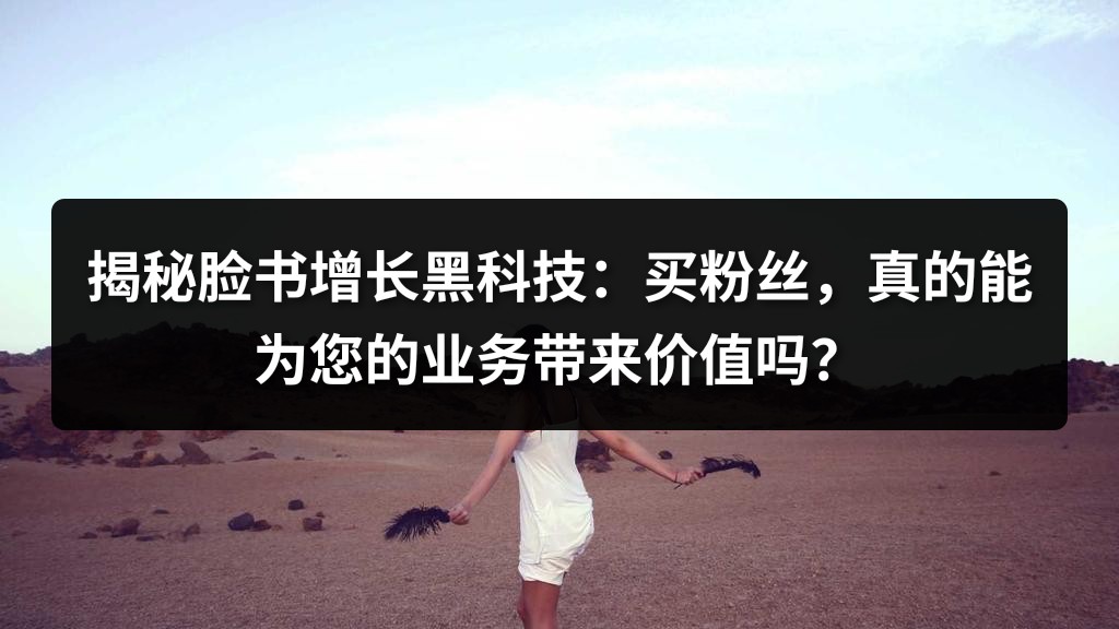 揭秘脸书增长黑科技：买粉丝，真的能为您的业务带来价值吗？