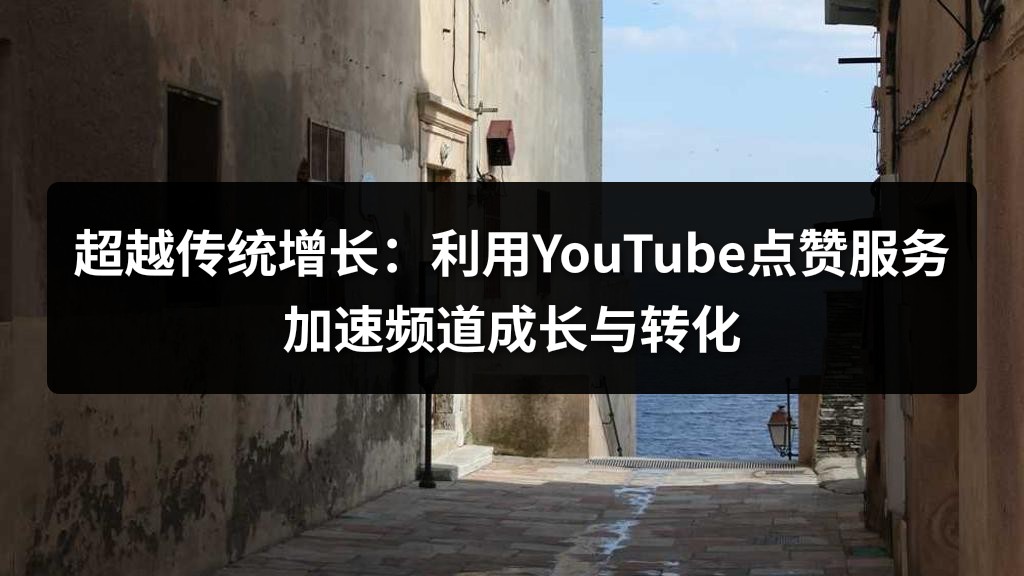 超越传统增长：利用YouTube点赞服务加速频道成长与转化