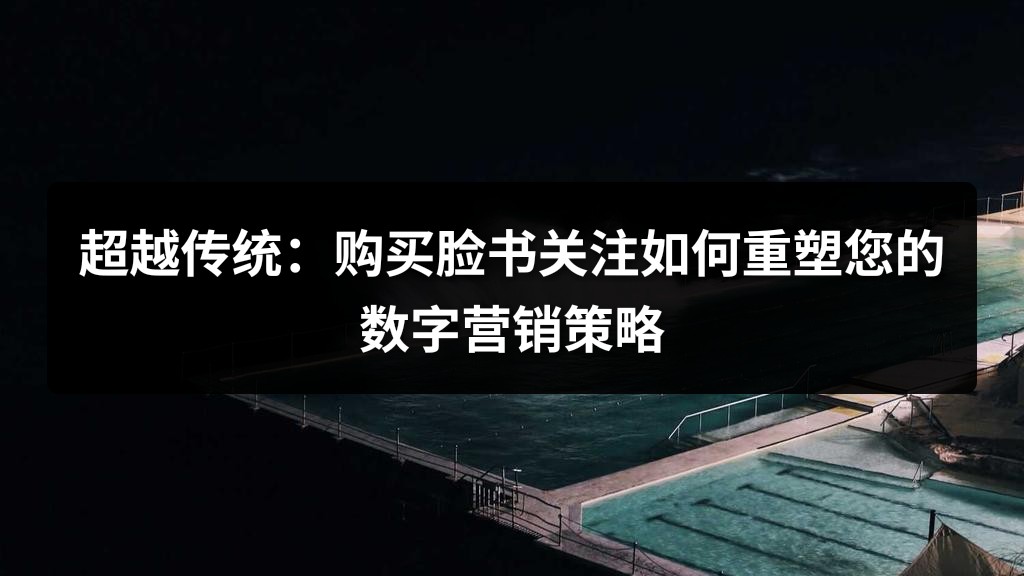 超越传统：购买脸书关注如何重塑您的数字营销策略