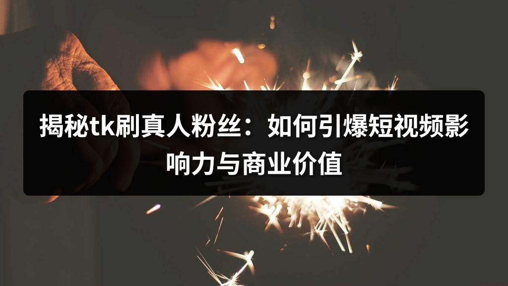 揭秘tk刷真人粉丝：如何引爆短视频影响力与商业价值
