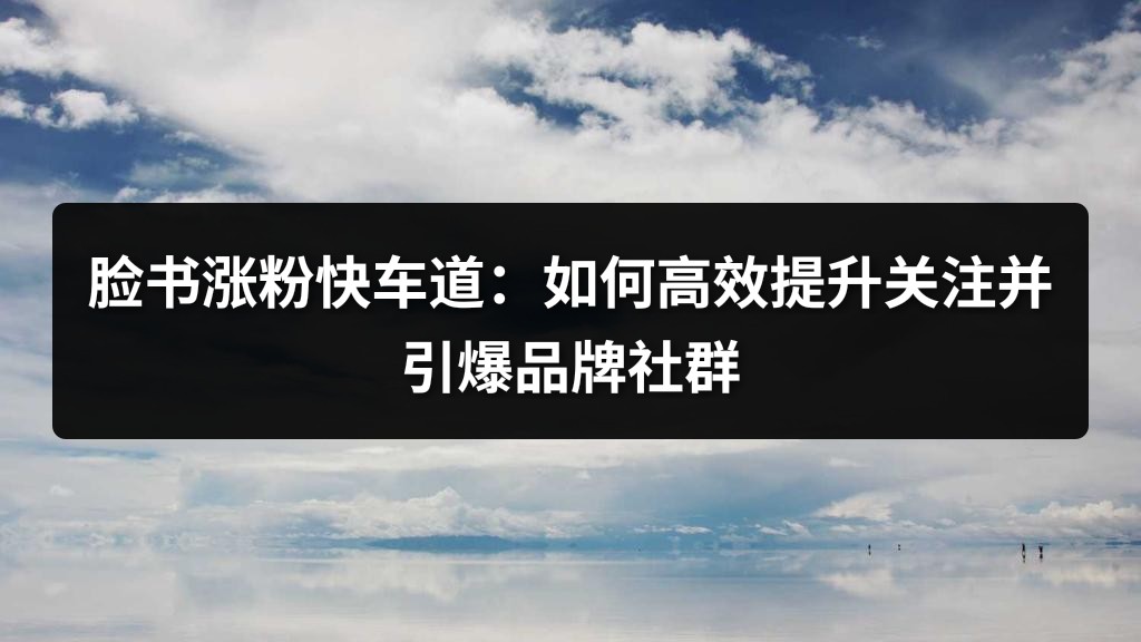 脸书涨粉快车道：如何高效提升关注并引爆品牌社群