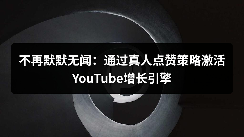 不再默默无闻：通过真人点赞策略激活YouTube增长引擎
