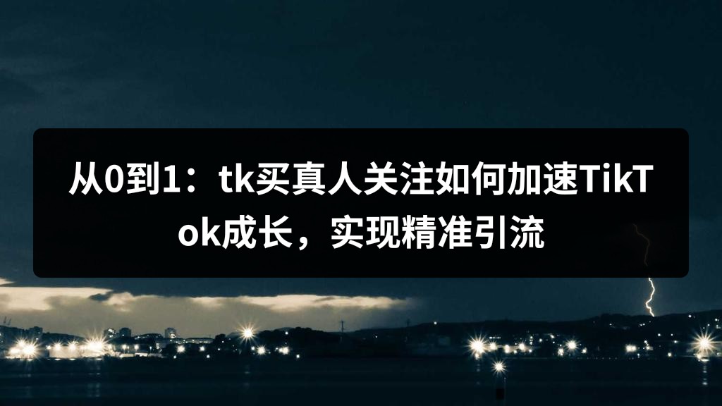从0到1：tk买真人关注如何加速TikTok成长，实现精准引流