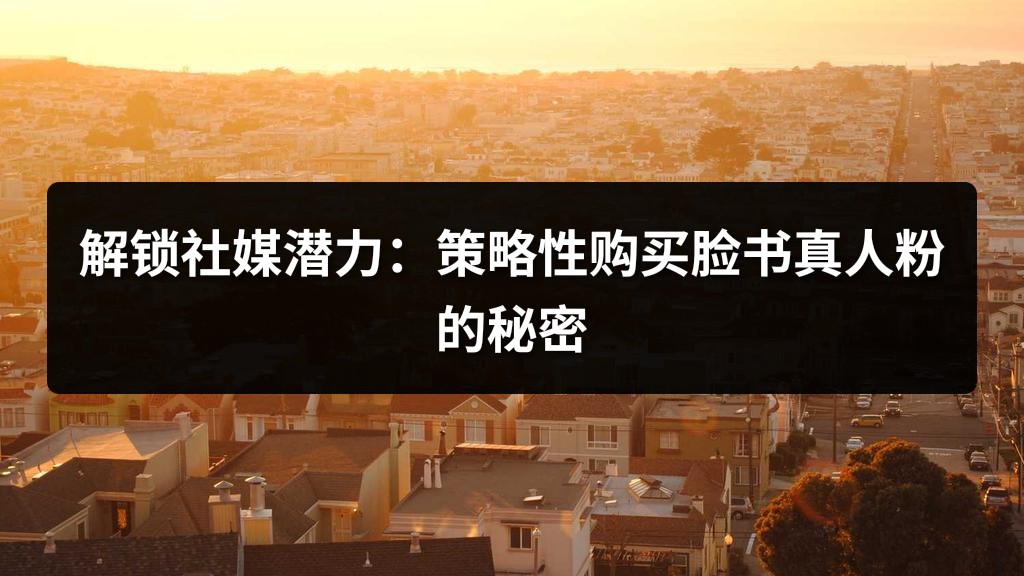 解锁社媒潜力：策略性购买脸书真人粉的秘密