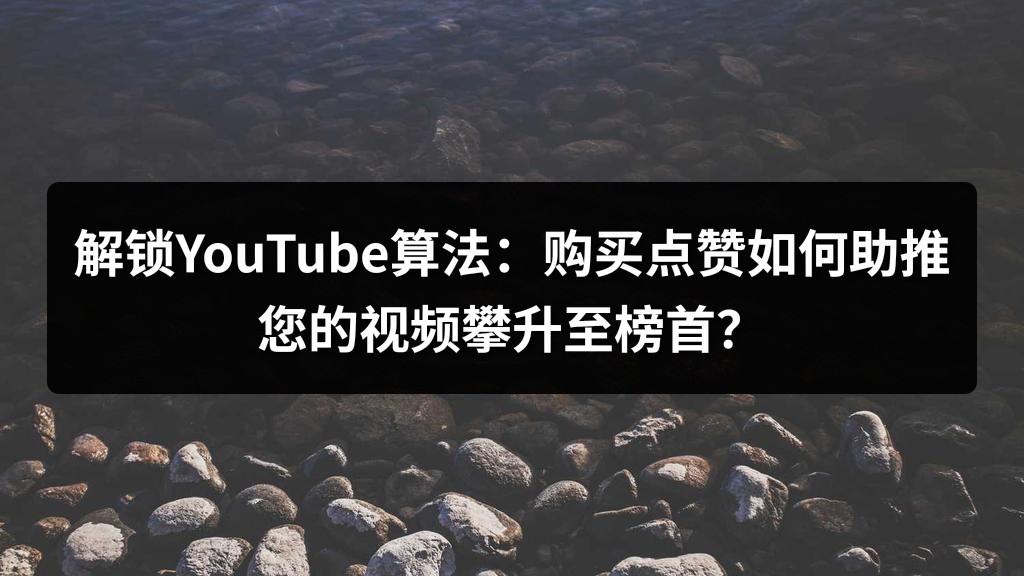 解锁YouTube算法：购买点赞如何助推您的视频攀升至榜首？
