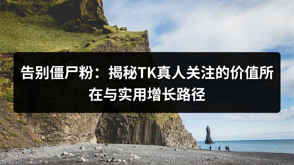 告别僵尸粉：揭秘TK真人关注的价值所在与实用增长路径