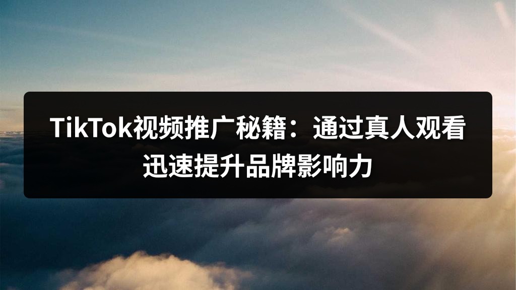 TikTok视频推广秘籍：通过真人观看迅速提升品牌影响力