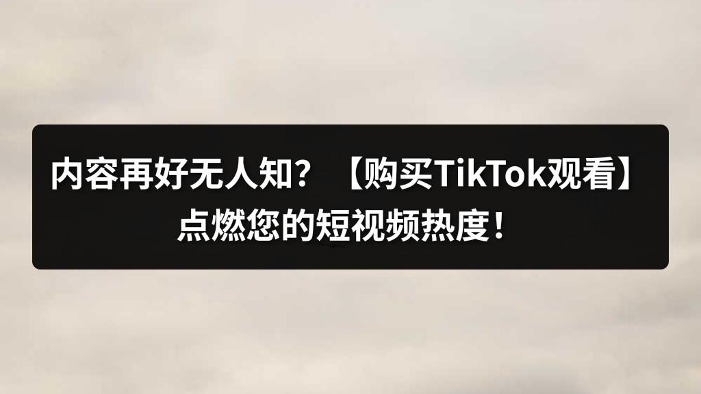 内容再好无人知？【购买TikTok观看】点燃您的短视频热度！