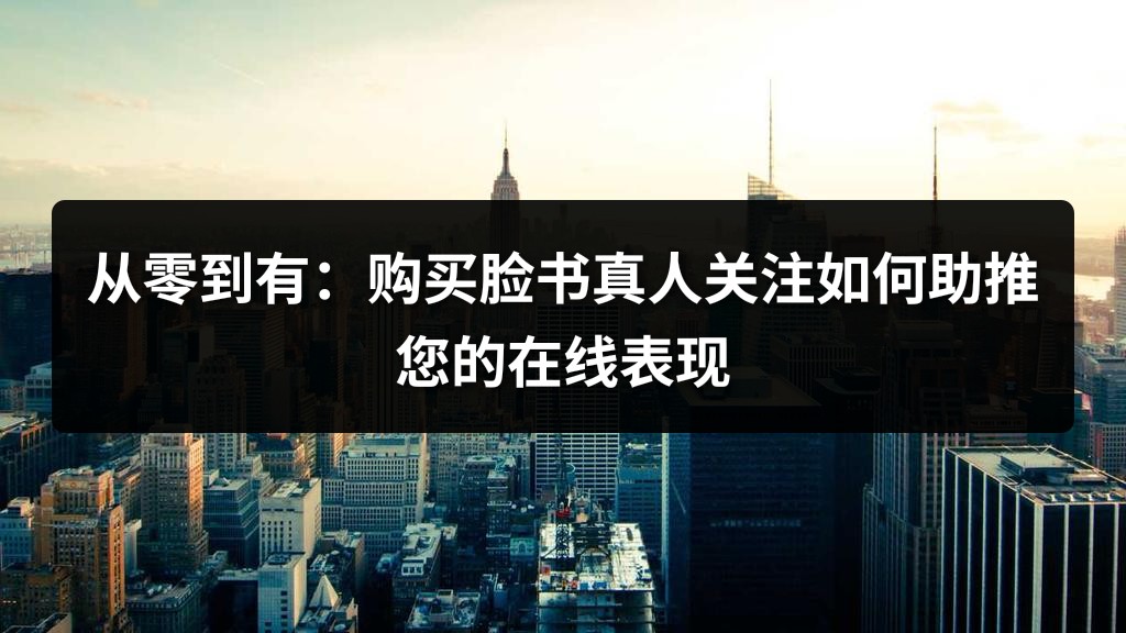从零到有：购买脸书真人关注如何助推您的在线表现