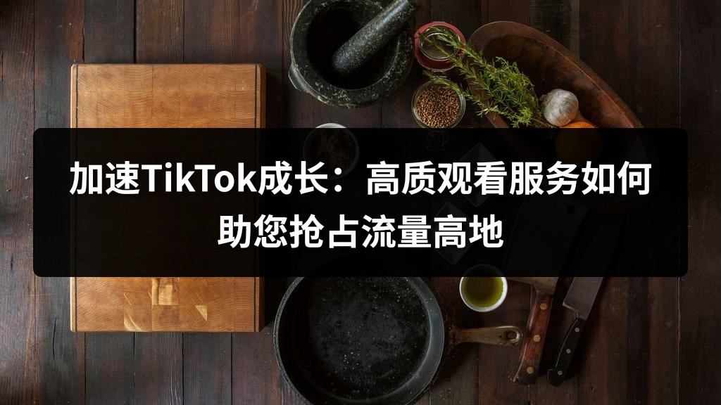 加速TikTok成长：高质观看服务如何助您抢占流量高地