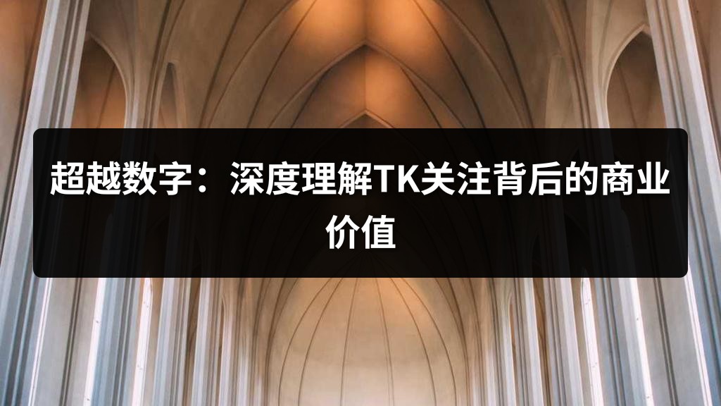 超越数字：深度理解TK关注背后的商业价值