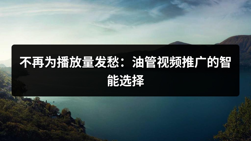 不再为播放量发愁：油管视频推广的智能选择