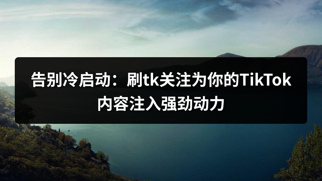 告别冷启动：刷tk关注为你的TikTok内容注入强劲动力