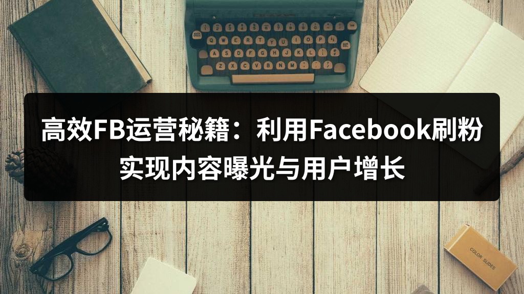 高效FB运营秘籍：利用Facebook刷粉实现内容曝光与用户增长