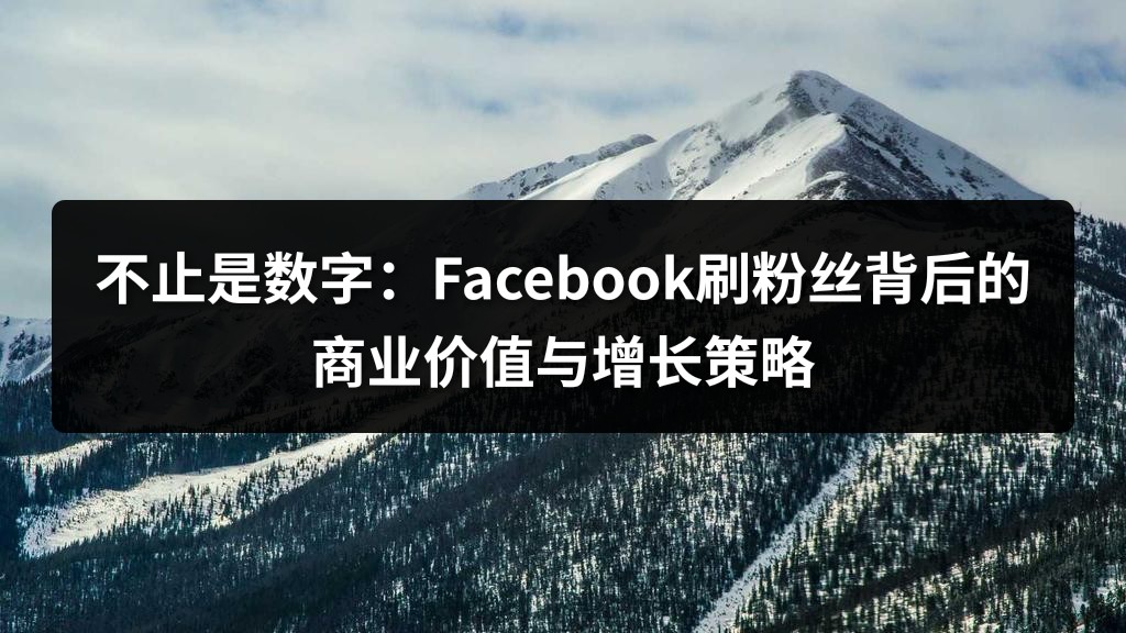 不止是数字：Facebook刷粉丝背后的商业价值与增长策略
