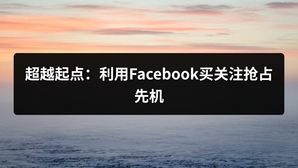 超越起点：利用Facebook买关注抢占先机