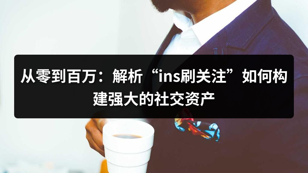 从零到百万：解析“ins刷关注”如何构建强大的社交资产
