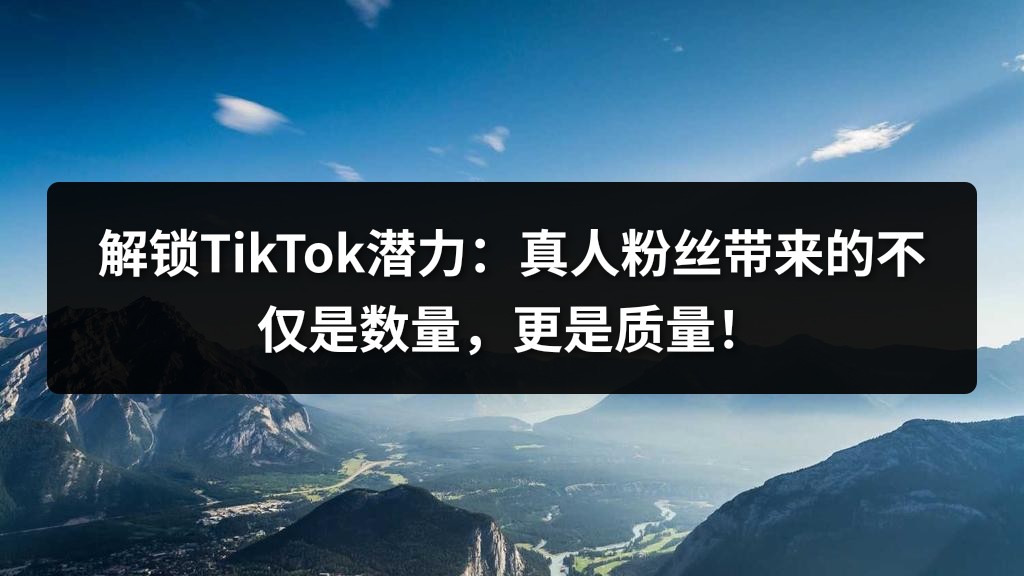 解锁TikTok潜力：真人粉丝带来的不仅是数量，更是质量！